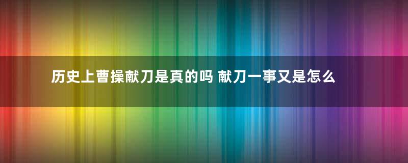 历史上曹操献刀是真的吗 献刀一事又是怎么来的